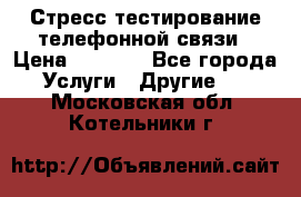 Стресс-тестирование телефонной связи › Цена ­ 1 000 - Все города Услуги » Другие   . Московская обл.,Котельники г.